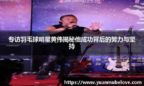 专访羽毛球明星黄伟揭秘他成功背后的努力与坚持