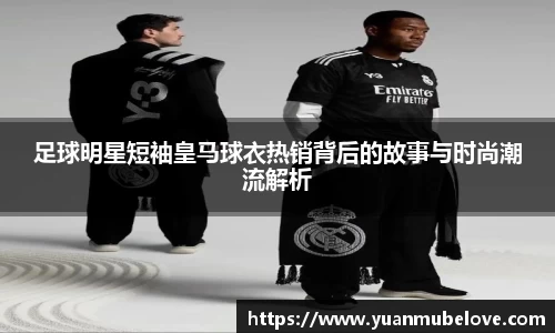 足球明星短袖皇马球衣热销背后的故事与时尚潮流解析