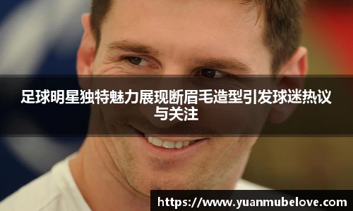 足球明星独特魅力展现断眉毛造型引发球迷热议与关注