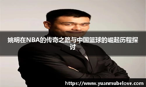 姚明在NBA的传奇之路与中国篮球的崛起历程探讨