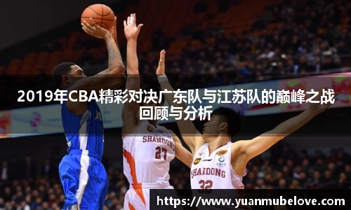 2019年CBA精彩对决广东队与江苏队的巅峰之战回顾与分析