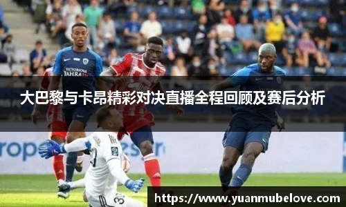 大巴黎与卡昂精彩对决直播全程回顾及赛后分析