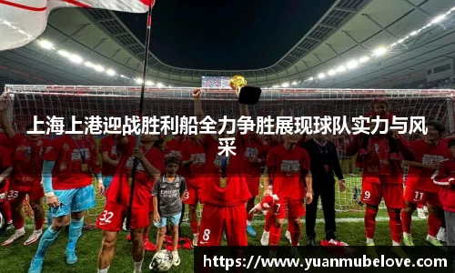 上海上港迎战胜利船全力争胜展现球队实力与风采