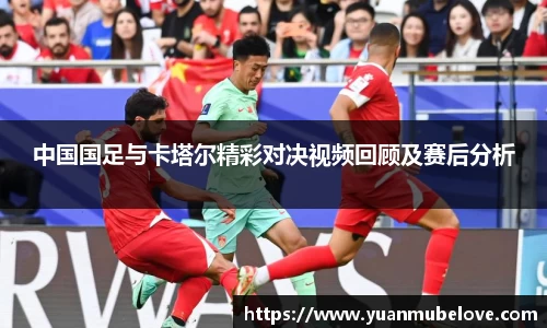 中国国足与卡塔尔精彩对决视频回顾及赛后分析