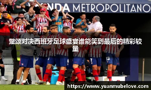 蹩颂对决西班牙足球盛宴谁能笑到最后的精彩较量